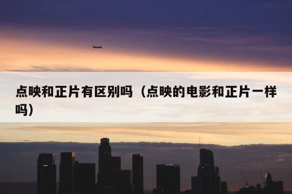点映和正片有区别吗（点映的电影和正片一样吗） 第1张