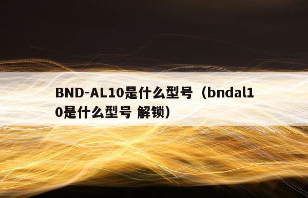 BND-AL10是什么型号（bndal10是什么型号 解锁） 第1张