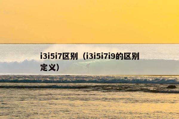 i3i5i7区别（i3i5i7i9的区别定义） 第1张