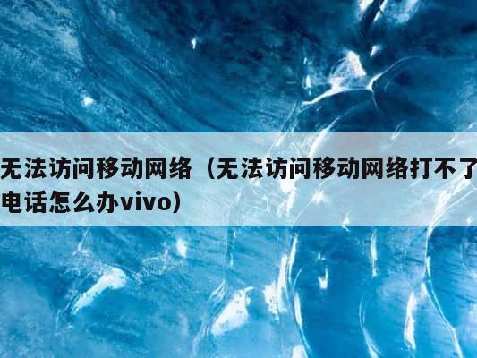 无法访问移动网络（无法访问移动网络打不了电话怎么办vivo） 第1张