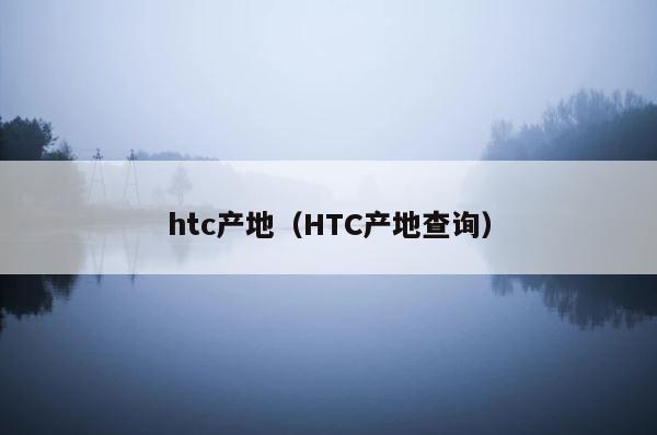 htc产地（HTC产地查询） 第1张