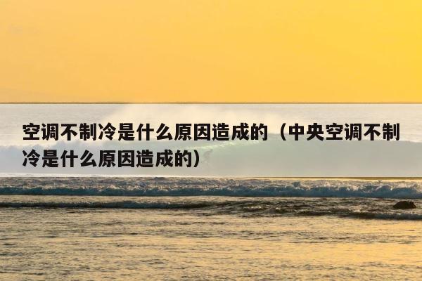 空调不制冷是什么原因造成的（中央空调不制冷是什么原因造成的） 第1张