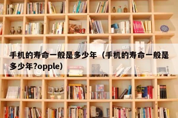手机的寿命一般是多少年（手机的寿命一般是多少年?opple） 第1张