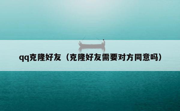 qq克隆好友（克隆好友需要对方同意吗） 第1张