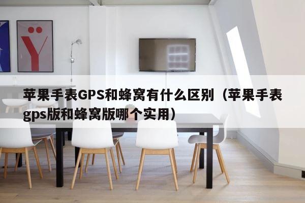 苹果手表GPS和蜂窝有什么区别（苹果手表gps版和蜂窝版哪个实用） 第1张