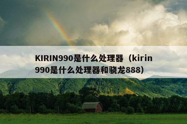 KIRIN990是什么处理器（kirin990是什么处理器和骁龙888） 第1张
