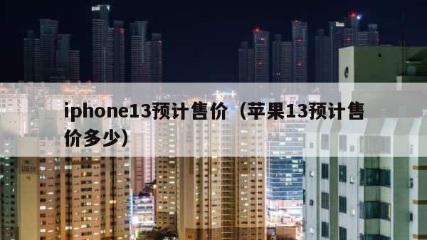 iphone13预计售价（苹果13预计售价多少） 第1张