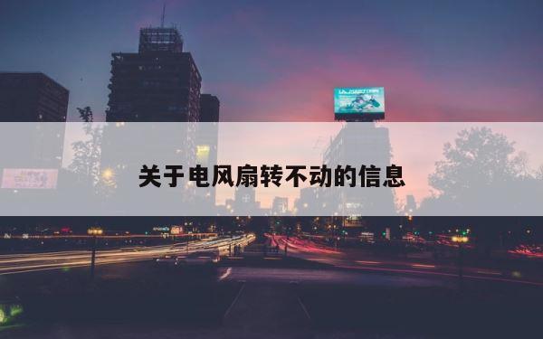 关于电风扇转不动的信息 第1张