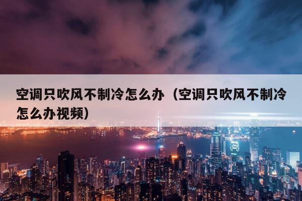 空调只吹风不制冷怎么办（空调只吹风不制冷怎么办视频） 第1张