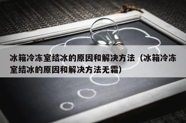 冰箱冷冻室结冰的原因和解决方法（冰箱冷冻室结冰的原因和解决方法无霜） 第1张