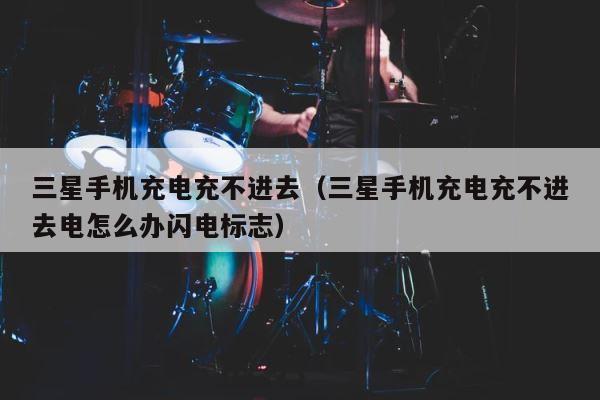 三星手机充电充不进去（三星手机充电充不进去电怎么办闪电标志） 第1张