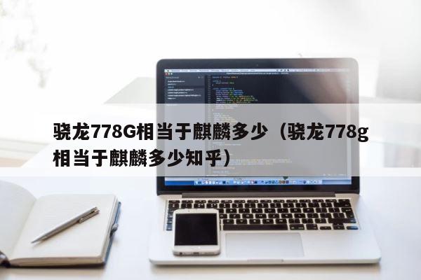 骁龙778G相当于麒麟多少（骁龙778g相当于麒麟多少知乎） 第1张