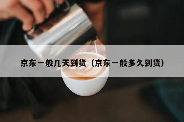 京东一般几天到货（京东一般多久到货） 第1张