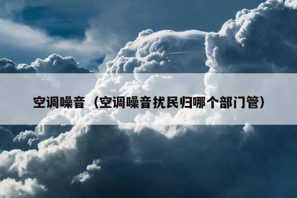 空调噪音（空调噪音扰民归哪个部门管） 第1张