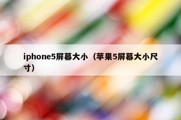 iphone5屏幕大小（苹果5屏幕大小尺寸） 第1张