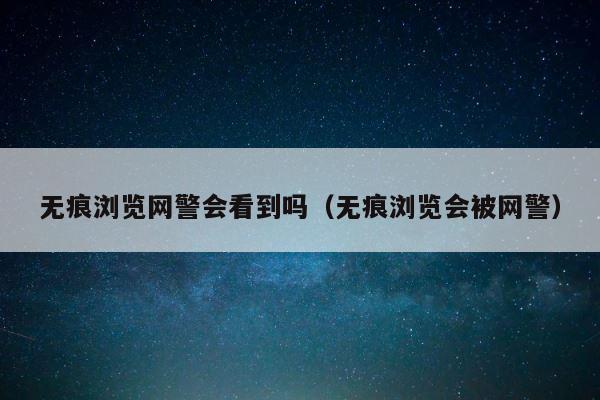 无痕浏览网警会看到吗（无痕浏览会被网警） 第1张