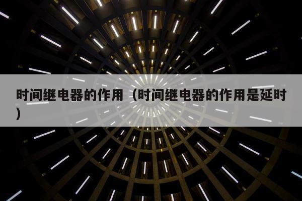 时间继电器的作用（时间继电器的作用是延时） 第1张