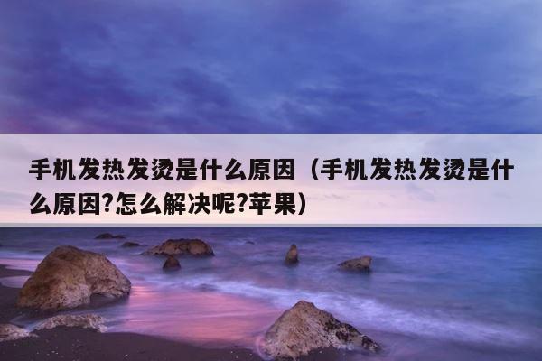 手机发热发烫是什么原因（手机发热发烫是什么原因?怎么解决呢?苹果） 第1张