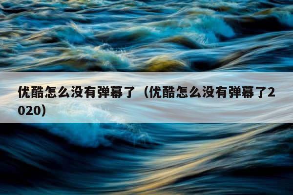 优酷怎么没有弹幕了（优酷怎么没有弹幕了2020） 第1张