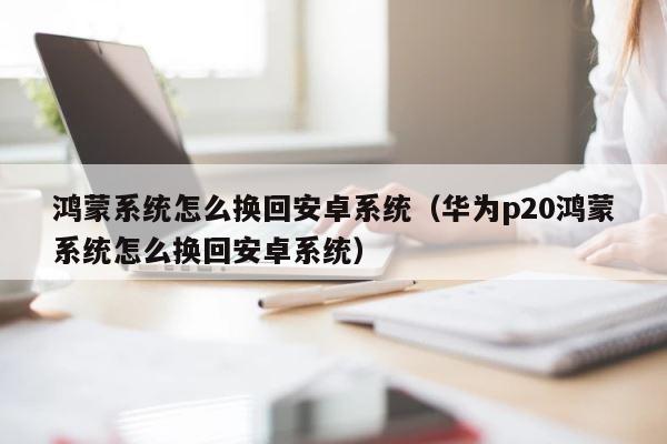 鸿蒙系统怎么换回安卓系统（华为p20鸿蒙系统怎么换回安卓系统） 第1张