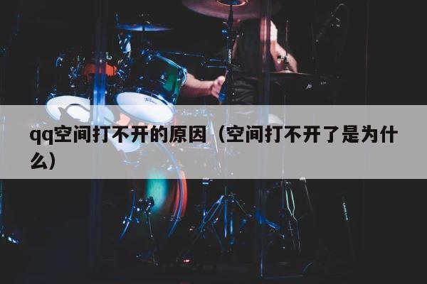 qq空间打不开的原因（空间打不开了是为什么） 第1张