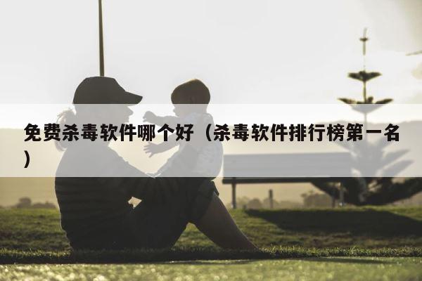 免费杀毒软件哪个好（杀毒软件排行榜第一名） 第1张