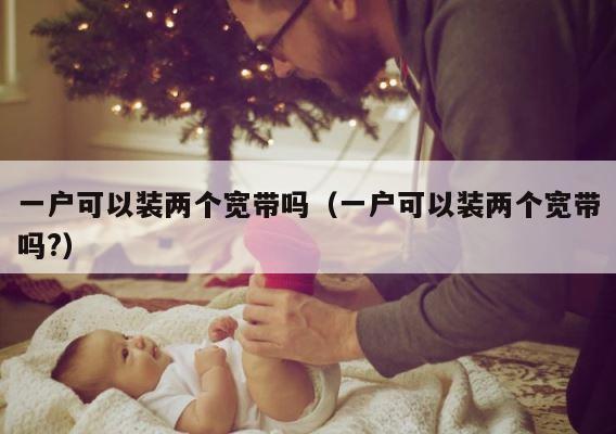 一户可以装两个宽带吗（一户可以装两个宽带吗?） 第1张