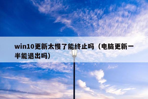 win10更新太慢了能终止吗（电脑更新一半能退出吗） 第1张