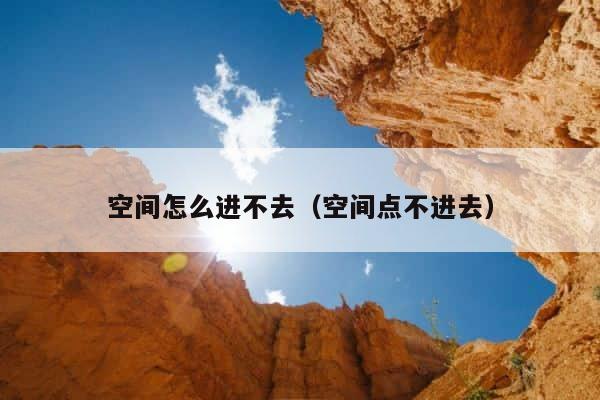 空间怎么进不去（空间点不进去） 第1张