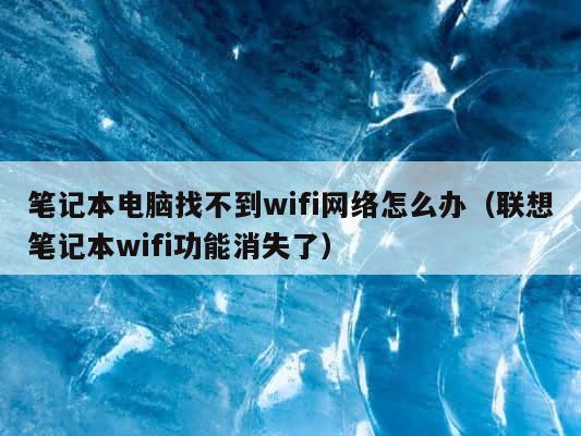 笔记本电脑找不到wifi网络怎么办（联想笔记本wifi功能消失了） 第1张