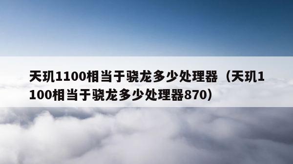 天玑1100相当于骁龙多少处理器（天玑1100相当于骁龙多少处理器870） 第1张