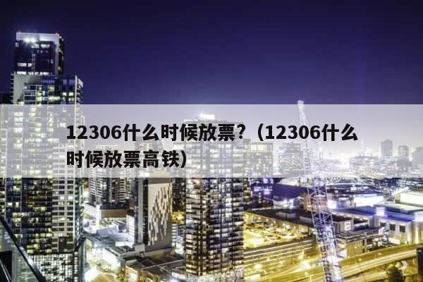 12306什么时候放票?（12306什么时候放票高铁） 第1张