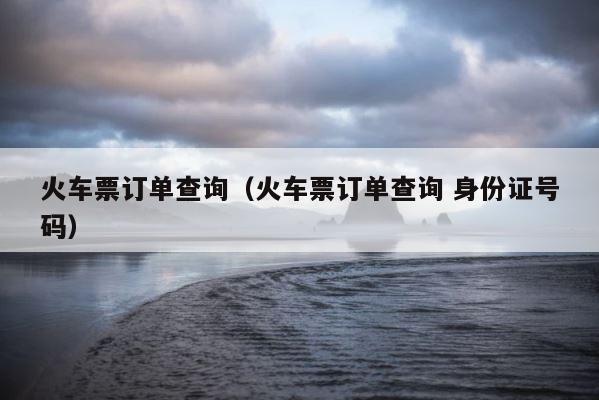 火车票订单查询（火车票订单查询 身份证号码） 第1张