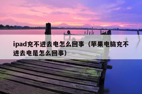 ipad充不进去电怎么回事（苹果电脑充不进去电是怎么回事） 第1张