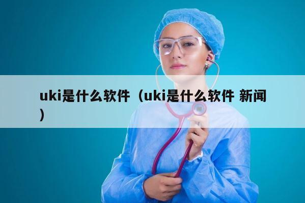 uki是什么软件（uki是什么软件 新闻） 第1张