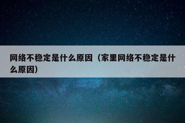 网络不稳定是什么原因（家里网络不稳定是什么原因） 第1张