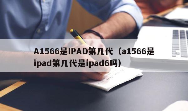 A1566是IPAD第几代（a1566是ipad第几代是ipad6吗） 第1张