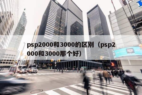 psp2000和3000的区别（psp2000和3000那个好） 第1张