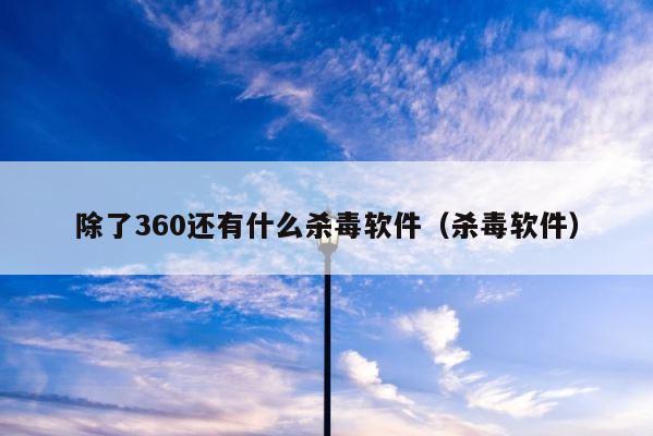 除了360还有什么杀毒软件（杀毒软件） 第1张
