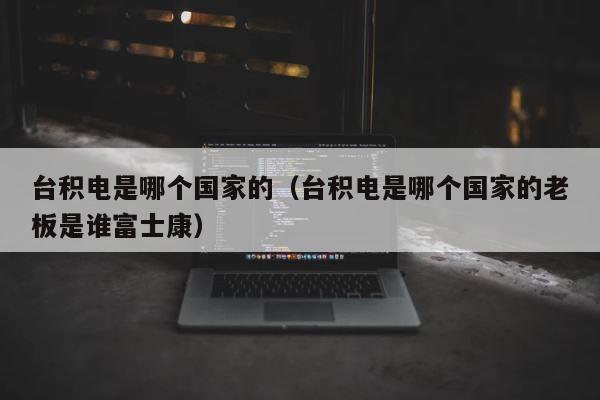 台积电是哪个国家的（台积电是哪个国家的老板是谁富士康） 第1张