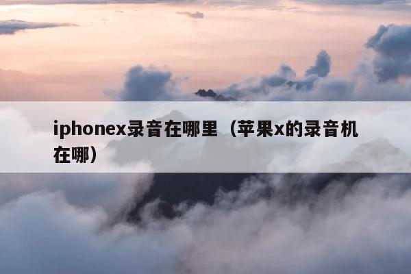 iphonex录音在哪里（苹果x的录音机在哪） 第1张