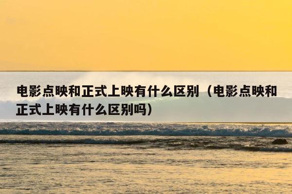 电影点映和正式上映有什么区别（电影点映和正式上映有什么区别吗） 第1张