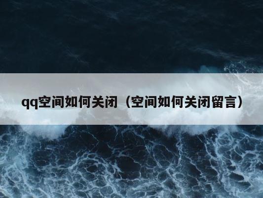 qq空间如何关闭（空间如何关闭留言） 第1张