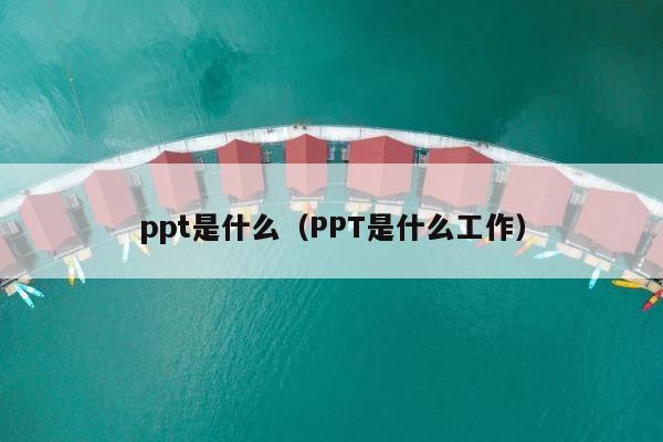 ppt是什么（PPT是什么工作） 第1张