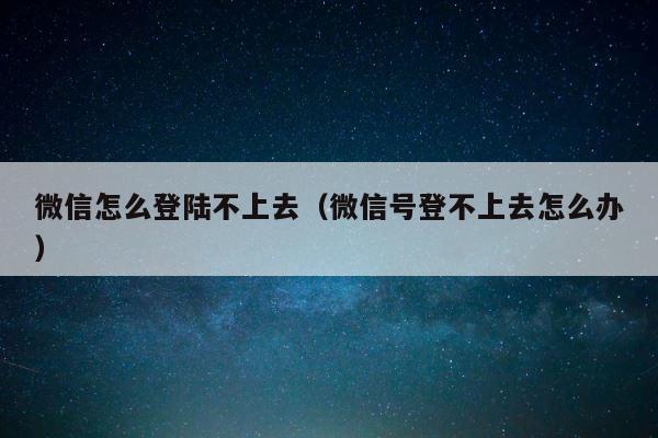 微信怎么登陆不上去（微信号登不上去怎么办） 第1张