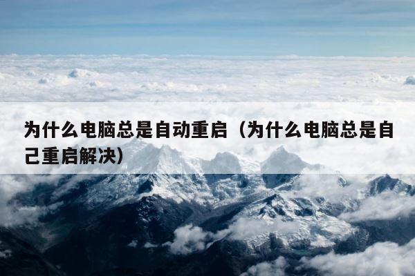为什么电脑总是自动重启（为什么电脑总是自己重启解决） 第1张