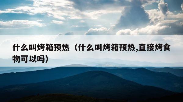 什么叫烤箱预热（什么叫烤箱预热,直接烤食物可以吗） 第1张