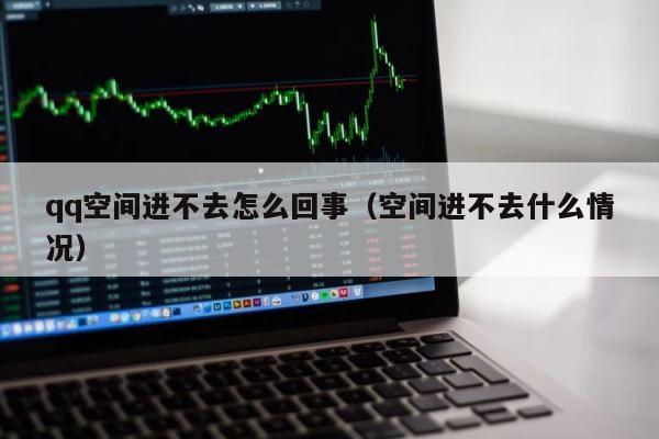 qq空间进不去怎么回事（空间进不去什么情况） 第1张