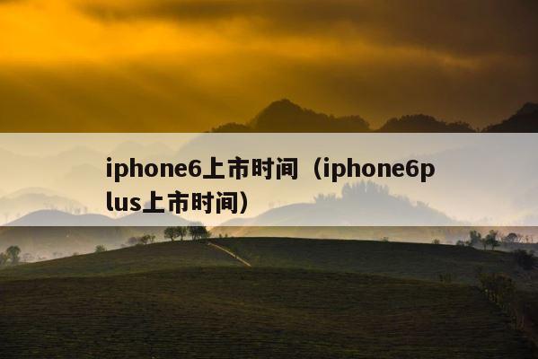 iphone6上市时间（iphone6plus上市时间） 第1张