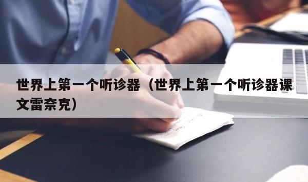 世界上第一个听诊器（世界上第一个听诊器课文雷奈克） 第1张